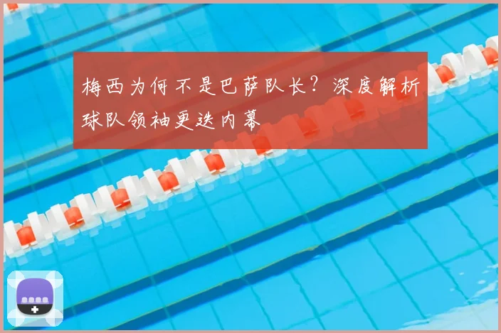 梅西为何不是巴萨队长？深度解析球队领袖更迭内幕