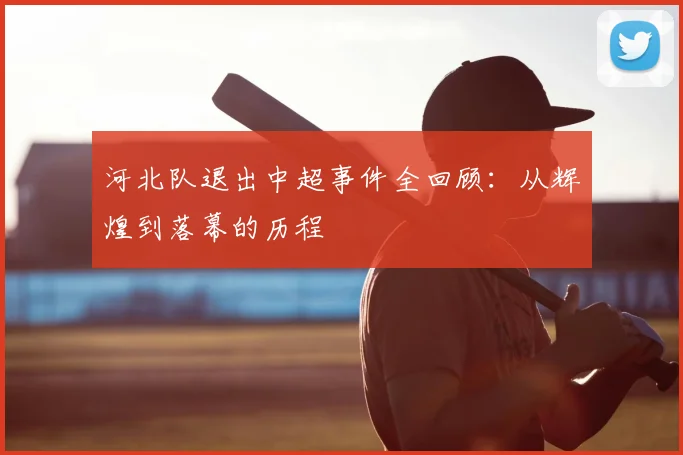 河北队退出中超事件全回顾：从辉煌到落幕的历程