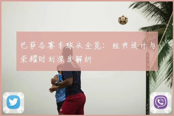 巴萨各赛季球衣全览：经典设计与荣耀时刻深度解析