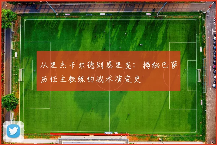 从里杰卡尔德到恩里克：揭秘巴萨历任主教练的战术演变史