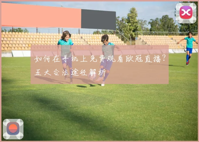 如何在手机上免费观看欧冠直播？五大合法途径解析