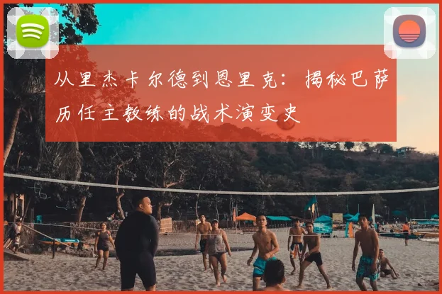 从里杰卡尔德到恩里克：揭秘巴萨历任主教练的战术演变史
