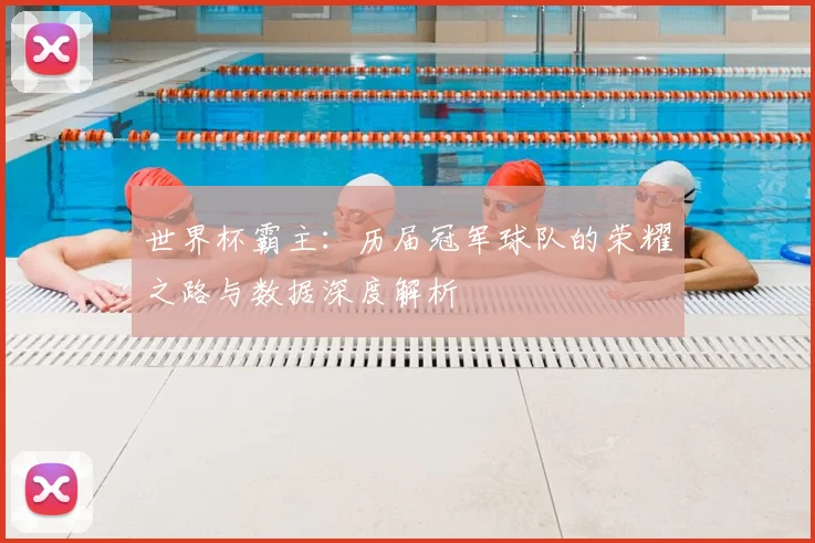 世界杯霸主：历届冠军球队的荣耀之路与数据深度解析