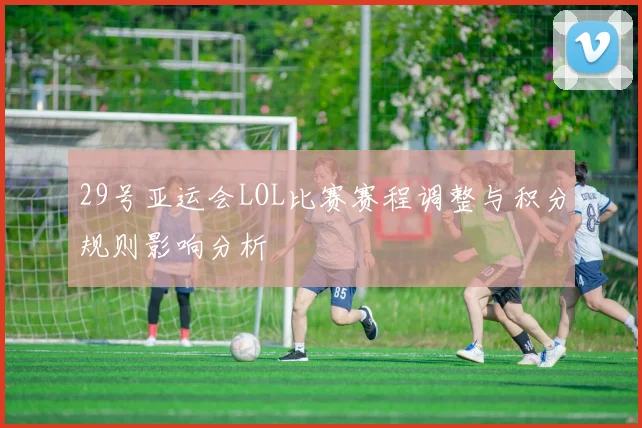29号亚运会LOL比赛赛程调整与积分规则影响分析