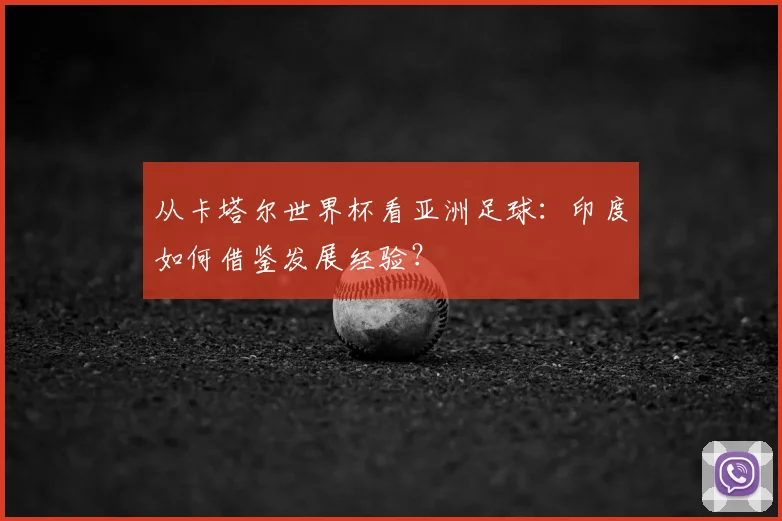 从卡塔尔世界杯看亚洲足球：印度如何借鉴发展经验？