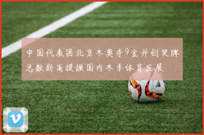 中国代表团北京冬奥夺9金并创奖牌总数新高提振国内冬季体育发展