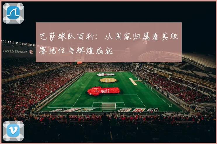 巴萨球队百科：从国家归属看其联赛地位与辉煌成就
