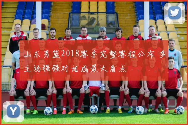 山东男篮2018赛季完整赛程公布 多主场强强对话成最大看点