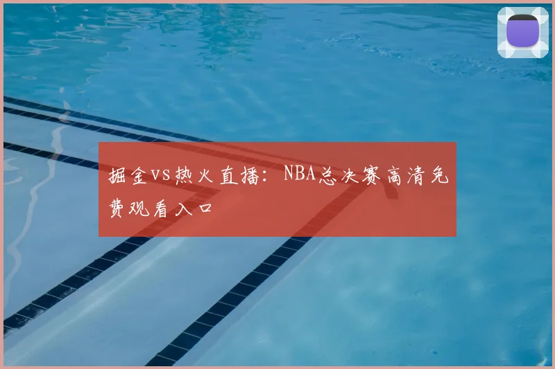掘金vs热火直播：NBA总决赛高清免费观看入口
