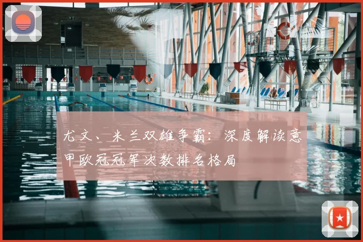尤文、米兰双雄争霸：深度解读意甲欧冠冠军次数排名格局
