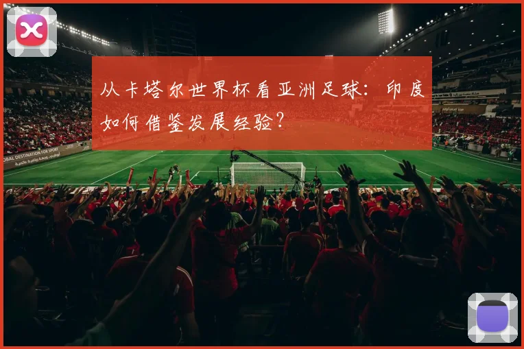从卡塔尔世界杯看亚洲足球：印度如何借鉴发展经验？