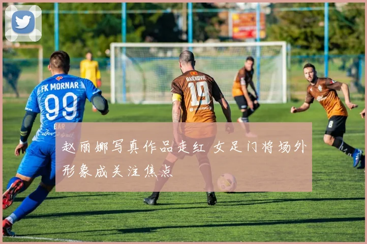 赵丽娜写真作品走红 女足门将场外形象成关注焦点