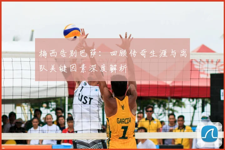 梅西告别巴萨：回顾传奇生涯与离队关键因素深度解析