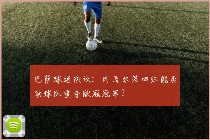 巴萨球迷热议：内马尔若回归能否助球队重夺欧冠冠军？