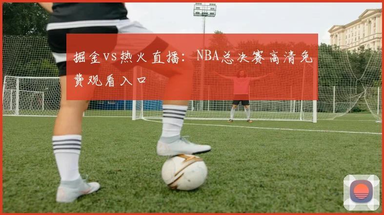 掘金vs热火直播：NBA总决赛高清免费观看入口