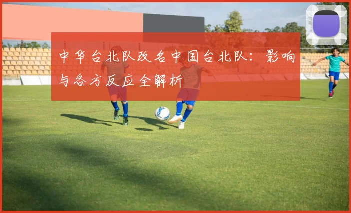 中华台北队改名中国台北队：影响与各方反应全解析