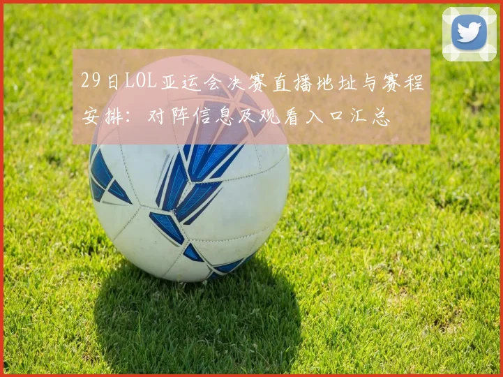 29日LOL亚运会决赛直播地址与赛程安排：对阵信息及观看入口汇总