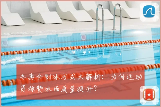 冬奥会制冰方式大解析：为何运动员称赞冰面质量提升？