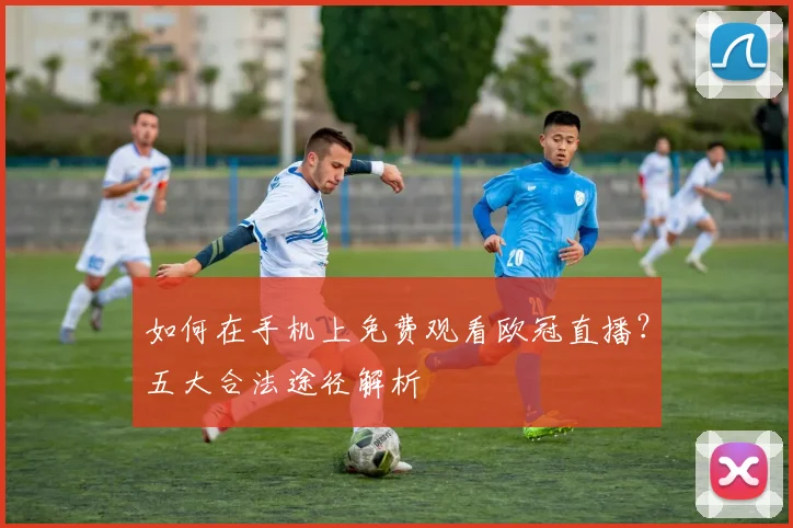如何在手机上免费观看欧冠直播？五大合法途径解析
