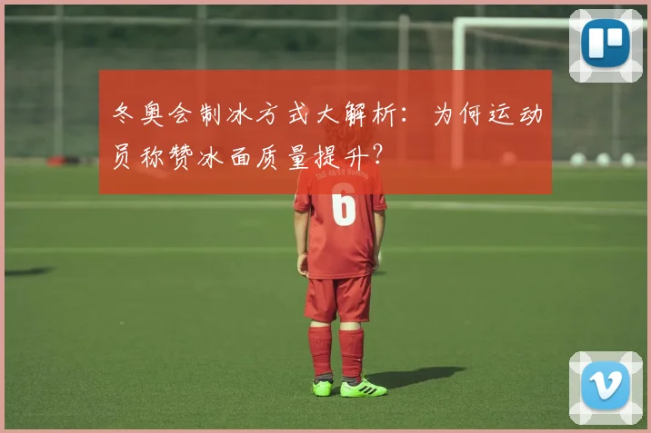 冬奥会制冰方式大解析：为何运动员称赞冰面质量提升？