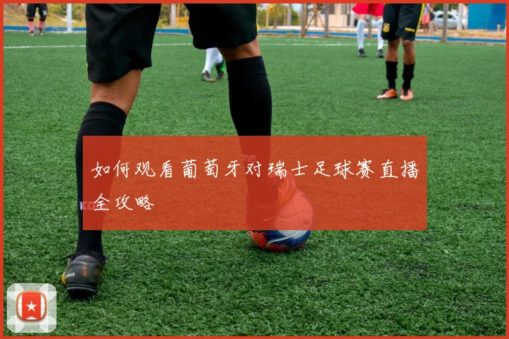 如何观看葡萄牙对瑞士足球赛直播全攻略