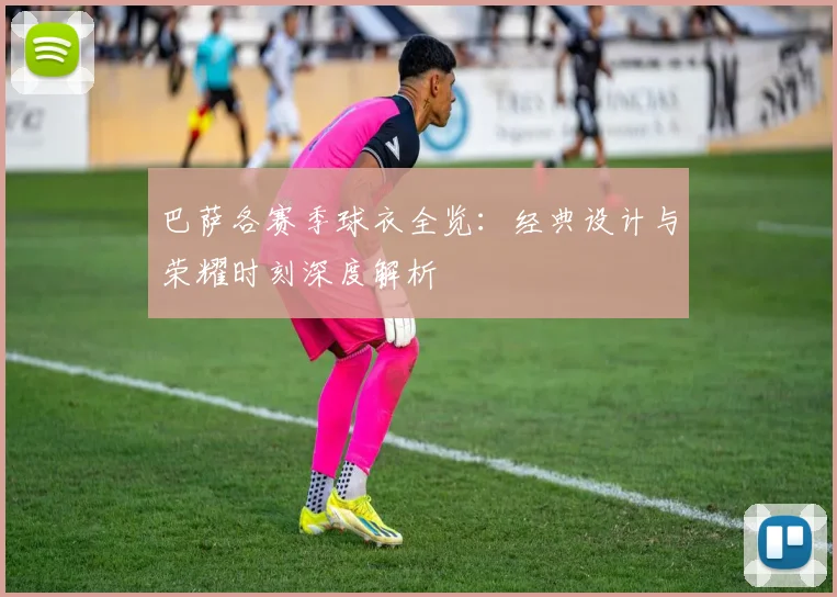 巴萨各赛季球衣全览：经典设计与荣耀时刻深度解析