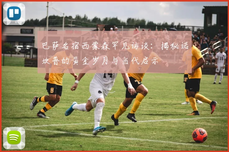 巴萨名宿西蒙森罕见访谈：揭秘诺坎普的黄金岁月与当代启示