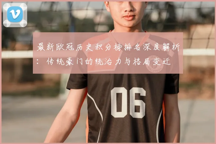 最新欧冠历史积分榜排名深度解析：传统豪门的统治力与格局变迁